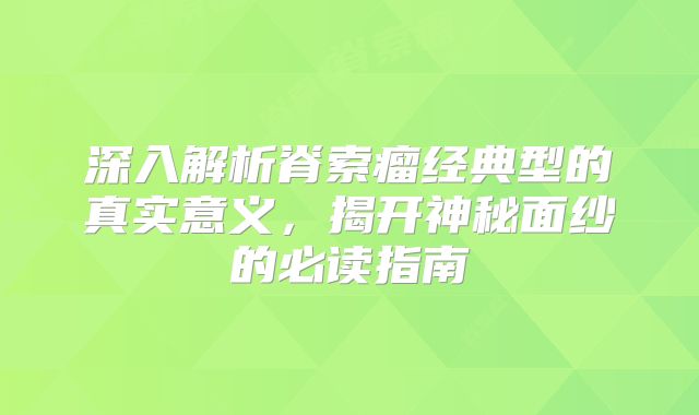 深入解析脊索瘤经典型的真实意义，揭开神秘面纱的必读指南