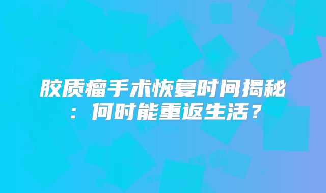 胶质瘤手术恢复时间揭秘：何时能重返生活？