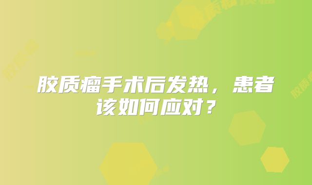 胶质瘤手术后发热，患者该如何应对？