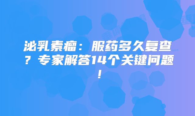 泌乳素瘤：服药多久复查？专家解答14个关键问题！