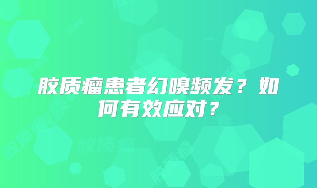 胶质瘤患者幻嗅频发？如何有效应对？