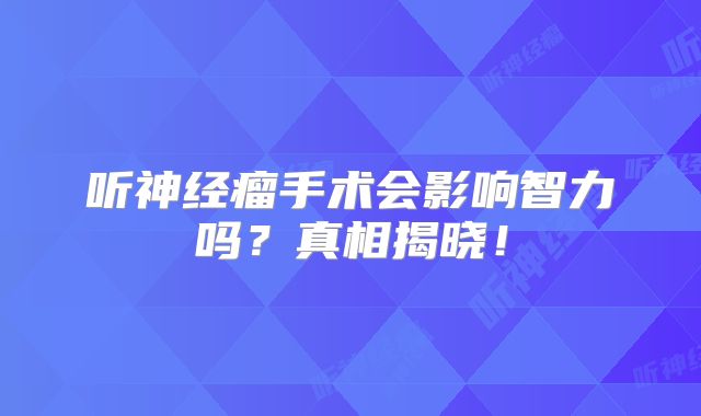 听神经瘤手术会影响智力吗？真相揭晓！
