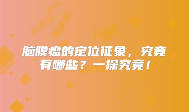 脑膜瘤的定位征象，究竟有哪些？一探究竟！