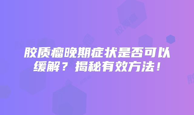 胶质瘤晚期症状是否可以缓解？揭秘有效方法！