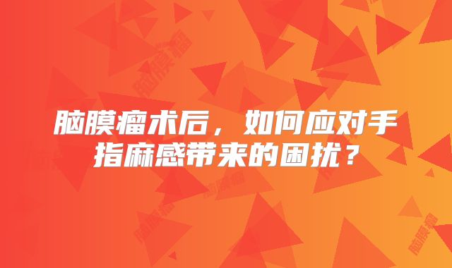 脑膜瘤术后，如何应对手指麻感带来的困扰？