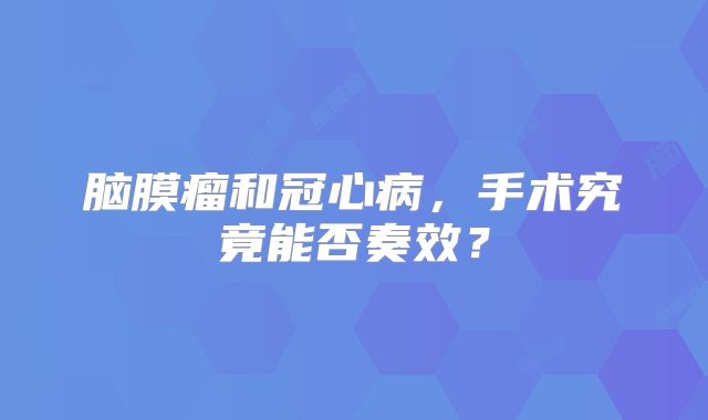 脑膜瘤和冠心病，手术究竟能否奏效？