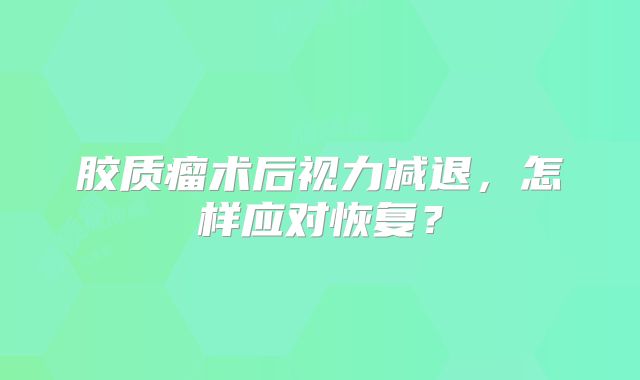胶质瘤术后视力减退，怎样应对恢复？