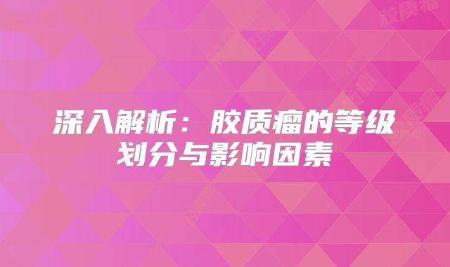 深入解析：胶质瘤的等级划分与影响因素