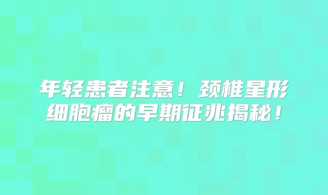 年轻患者注意！颈椎星形细胞瘤的早期征兆揭秘！