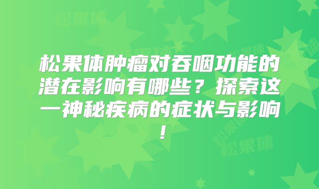 松果体肿瘤对吞咽功能的潜在影响有哪些？探索这一神秘疾病的症状与影响！