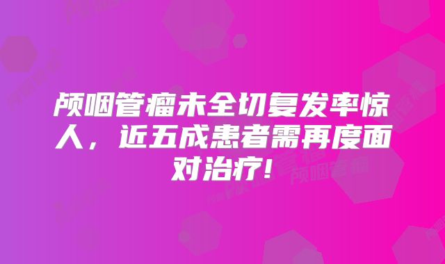 颅咽管瘤未全切复发率惊人，近五成患者需再度面对治疗!