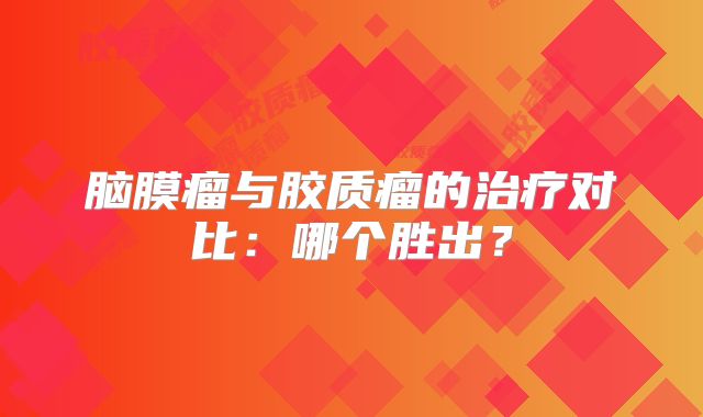脑膜瘤与胶质瘤的治疗对比：哪个胜出？