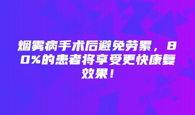 烟雾病手术后避免劳累，80%的患者将享受更快康复效果！