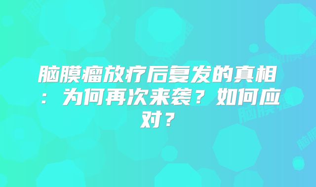 脑膜瘤放疗后复发的真相：为何再次来袭？如何应对？