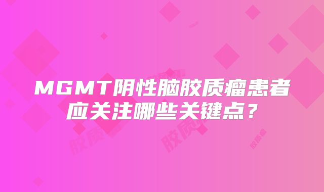 MGMT阴性脑胶质瘤患者应关注哪些关键点？