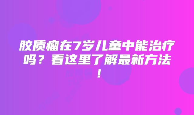 胶质瘤在7岁儿童中能治疗吗？看这里了解最新方法！