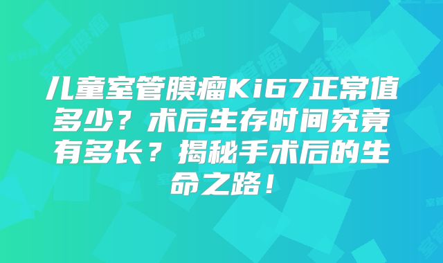 儿童室管膜瘤Ki67正常值多少？术后生存时间究竟有多长？揭秘手术后的生命之路！