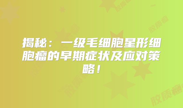 揭秘：一级毛细胞星形细胞瘤的早期症状及应对策略！