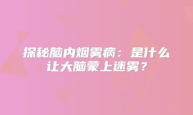 探秘脑内烟雾病：是什么让大脑蒙上迷雾？
