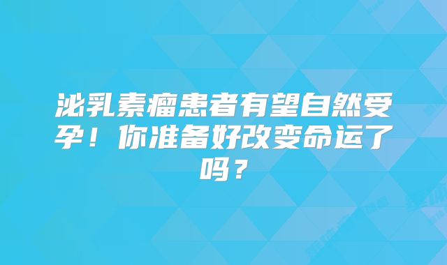 泌乳素瘤患者有望自然受孕！你准备好改变命运了吗？