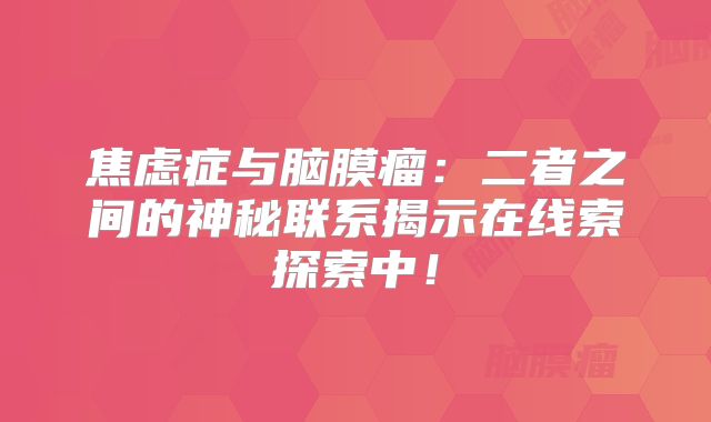 焦虑症与脑膜瘤：二者之间的神秘联系揭示在线索探索中！