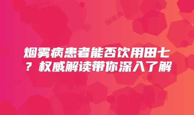 烟雾病患者能否饮用田七？权威解读带你深入了解