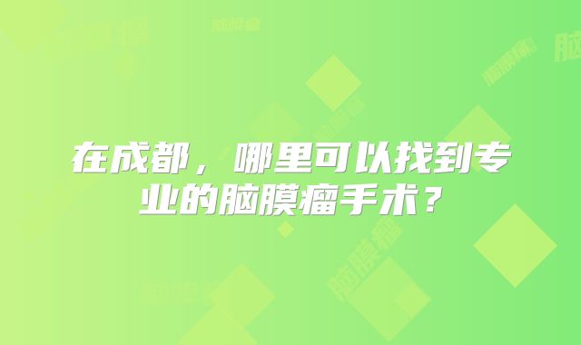 在成都，哪里可以找到专业的脑膜瘤手术？