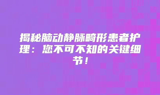 揭秘脑动静脉畸形患者护理：您不可不知的关键细节！