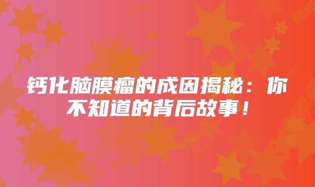 钙化脑膜瘤的成因揭秘：你不知道的背后故事！