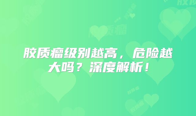 胶质瘤级别越高，危险越大吗？深度解析！