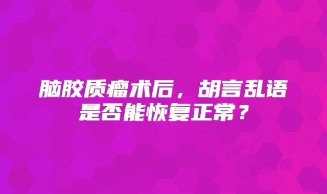 脑胶质瘤术后，胡言乱语是否能恢复正常？