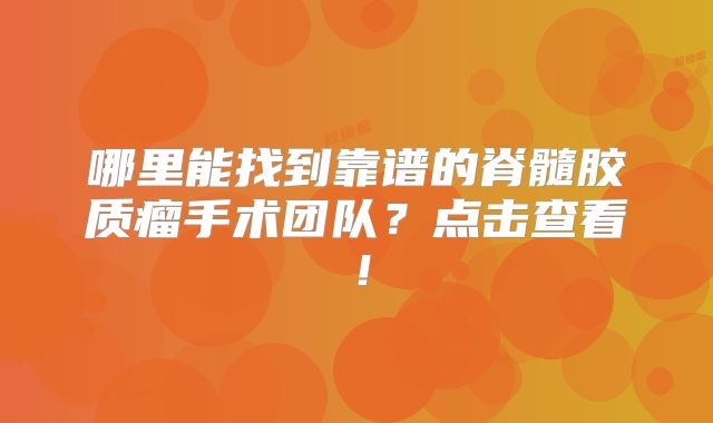 哪里能找到靠谱的脊髓胶质瘤手术团队？点击查看！