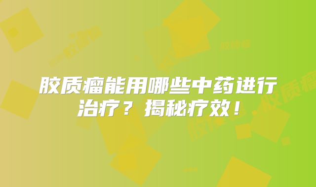 胶质瘤能用哪些中药进行治疗？揭秘疗效！