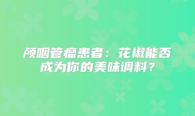 颅咽管瘤患者：花椒能否成为你的美味调料？