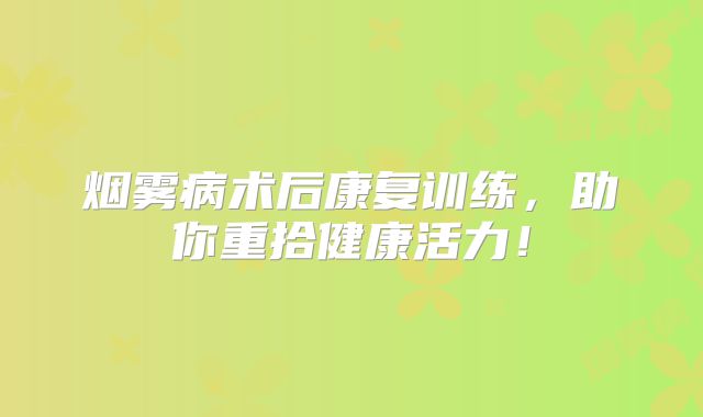 烟雾病术后康复训练，助你重拾健康活力！