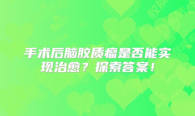 手术后脑胶质瘤是否能实现治愈？探索答案！