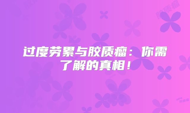 过度劳累与胶质瘤：你需了解的真相！