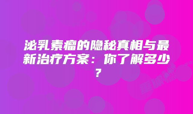 泌乳素瘤的隐秘真相与最新治疗方案：你了解多少？