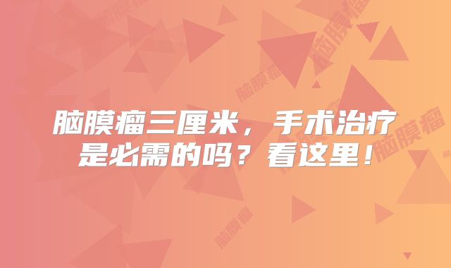 脑膜瘤三厘米，手术治疗是必需的吗？看这里！