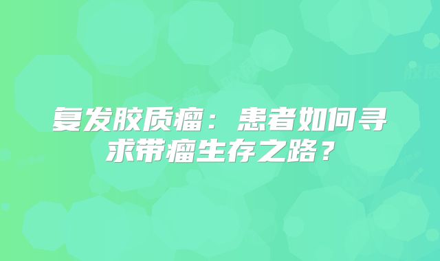 复发胶质瘤：患者如何寻求带瘤生存之路？