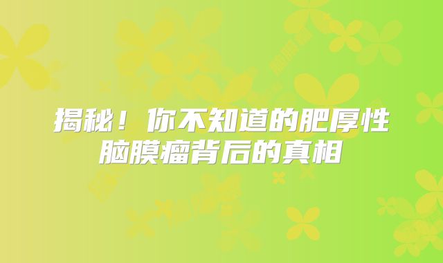 揭秘！你不知道的肥厚性脑膜瘤背后的真相