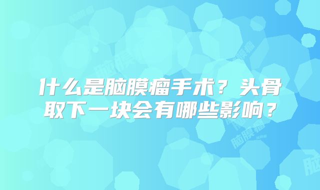 什么是脑膜瘤手术？头骨取下一块会有哪些影响？