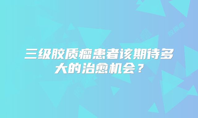 三级胶质瘤患者该期待多大的治愈机会？