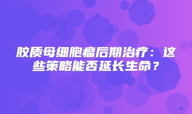 胶质母细胞瘤后期治疗：这些策略能否延长生命？