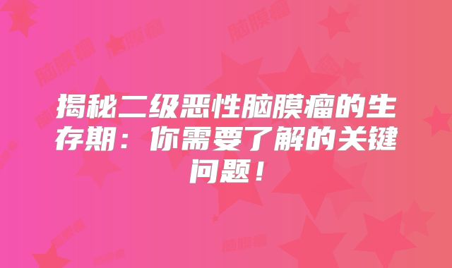 揭秘二级恶性脑膜瘤的生存期：你需要了解的关键问题！
