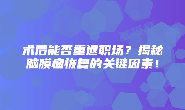 术后能否重返职场？揭秘脑膜瘤恢复的关键因素！