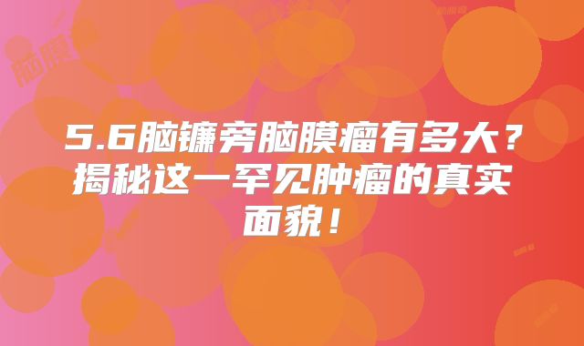 5.6脑镰旁脑膜瘤有多大？揭秘这一罕见肿瘤的真实面貌！