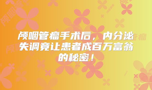 颅咽管瘤手术后，内分泌失调竟让患者成百万富翁的秘密！