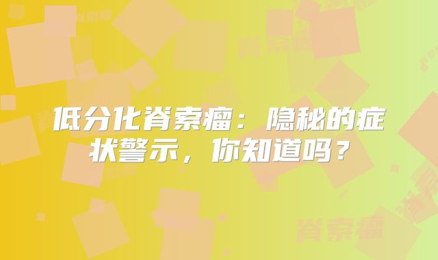 低分化脊索瘤：隐秘的症状警示，你知道吗？
