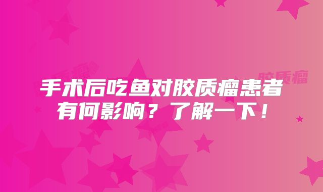 手术后吃鱼对胶质瘤患者有何影响？了解一下！